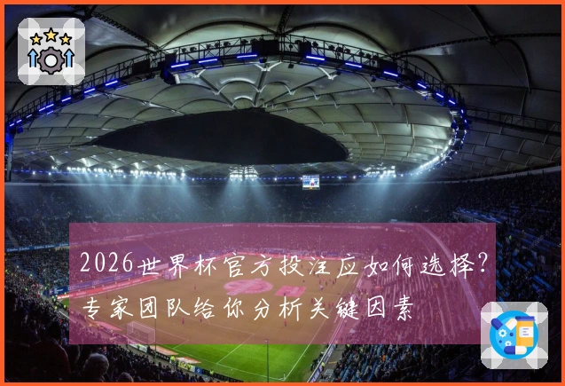 2026世界杯官方投注应如何选择？专家团队给你分析关键因素