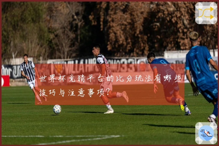 世界杯竞猜平台的比分玩法有哪些技巧与注意事项？