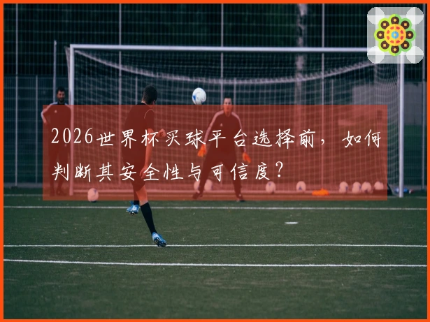 2026世界杯买球平台选择前，如何判断其安全性与可信度？