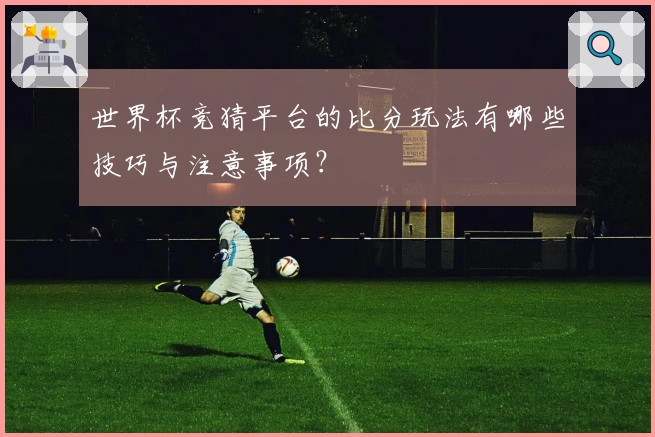 世界杯竞猜平台的比分玩法有哪些技巧与注意事项？
