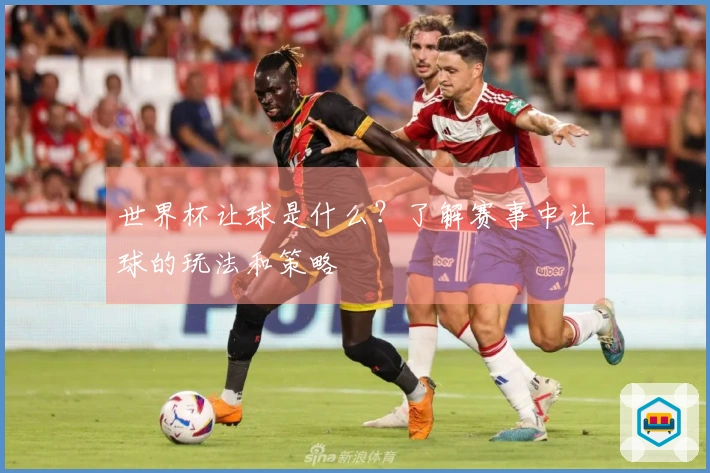 世界杯让球是什么？了解赛事中让球的玩法和策略
