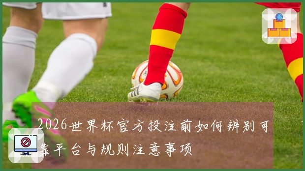 2026世界杯官方投注前如何辨别可靠平台与规则注意事项