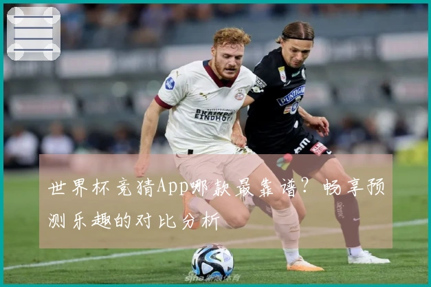 世界杯竞猜App哪款最靠谱？畅享预测乐趣的对比分析
