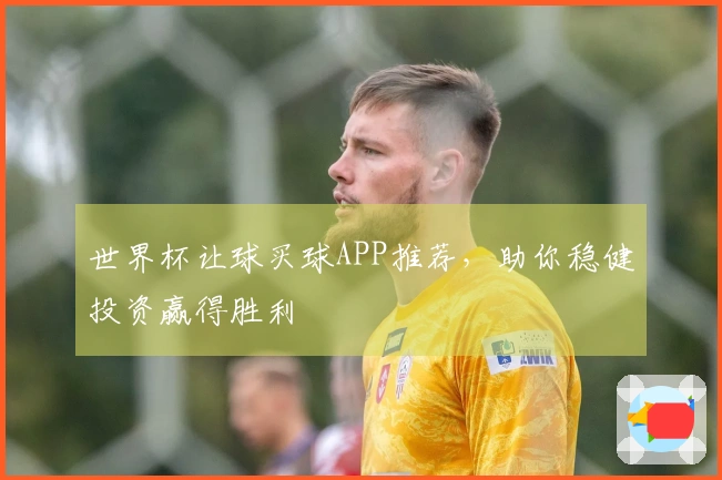 世界杯让球买球APP推荐，助你稳健投资赢得胜利