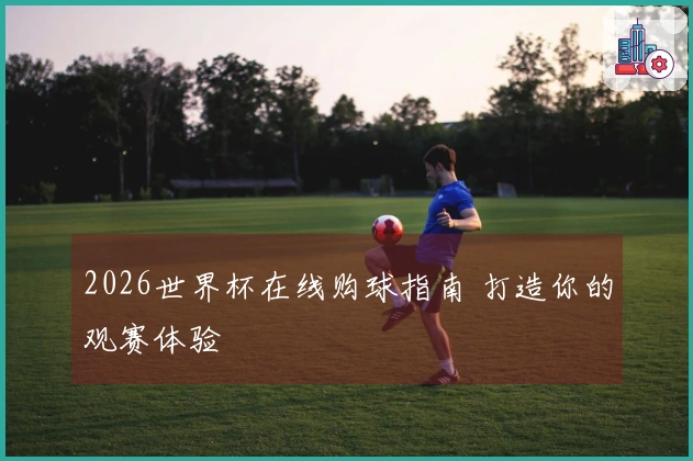 2026世界杯在线购球指南 打造你的观赛体验