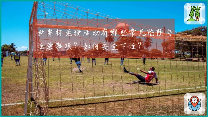 世界杯竞猜活动有哪些常见陷阱与注意事项？如何安全下注？